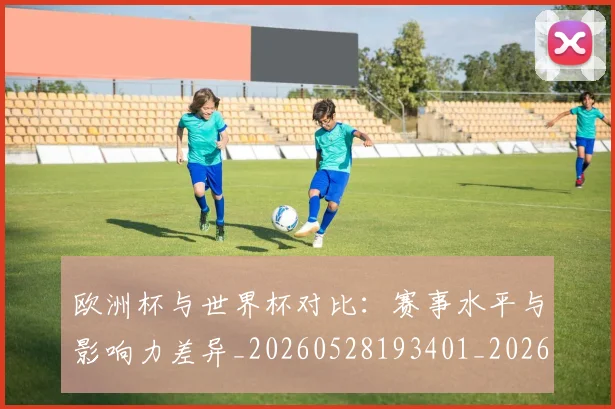 欧洲杯与世界杯对比:赛事水平与影响力差异_20260528193401_20260707152249
