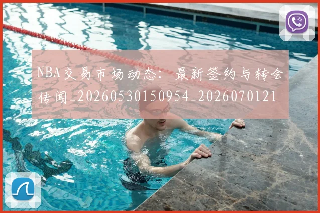 NBA交易市场动态：最新签约与转会传闻_20260530150954_20260701215245
