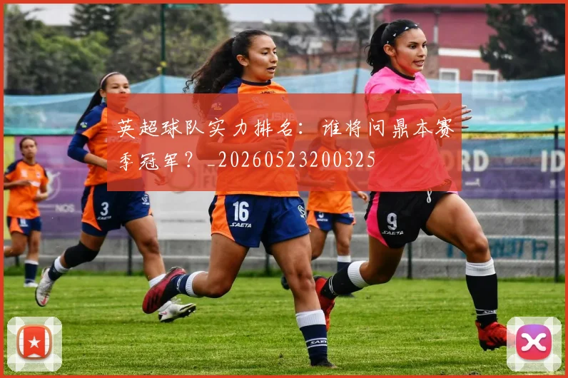 英超球队实力排名:谁将问鼎本赛季冠军?_20260523200325