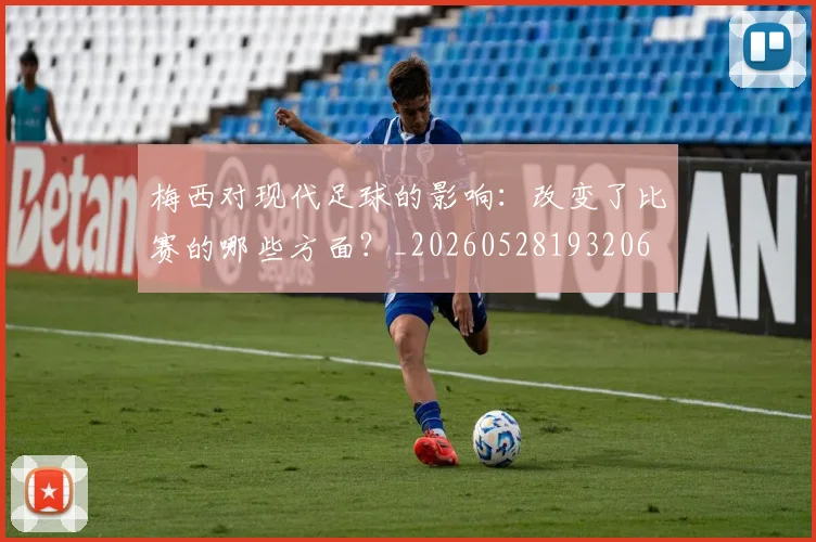 梅西对现代足球的影响：改变了比赛的哪些方面？_20260528193206