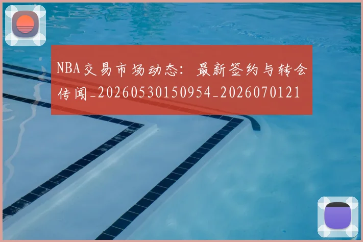 NBA交易市场动态:最新签约与转会传闻_20260530150954_20260701215245