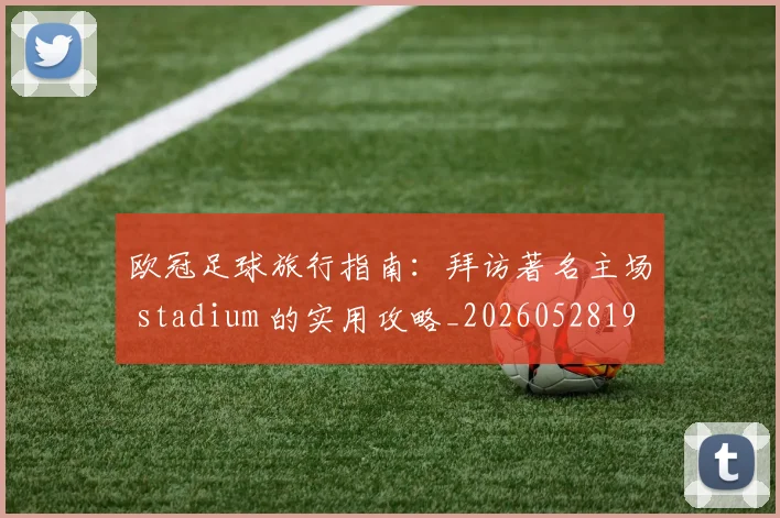 欧冠足球旅行指南：拜访著名主场 stadium 的实用攻略_20260528193350_20260707151912