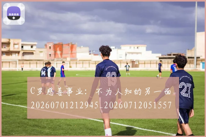 C罗慈善事业：不为人知的另一面_20260701212945_20260712051557