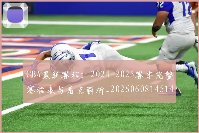 CBA最新赛程:2024-2025赛季完整赛程表与看点解析_20260608145144_20260701211404