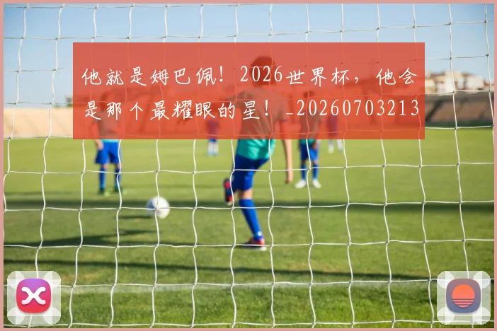 他就是姆巴佩!2026世界杯,他会是那个最耀眼的星!_20260703213649