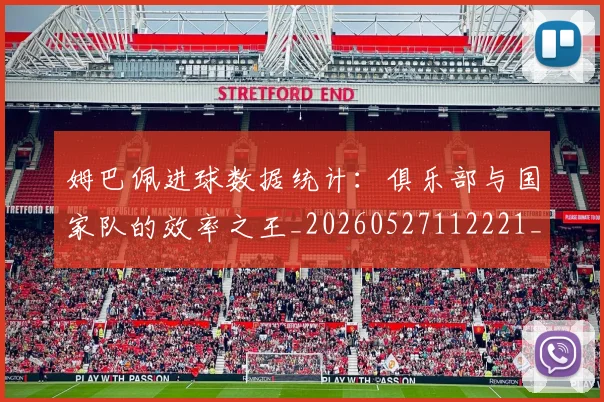 姆巴佩进球数据统计：俱乐部与国家队的效率之王_20260527112221_20260703232334