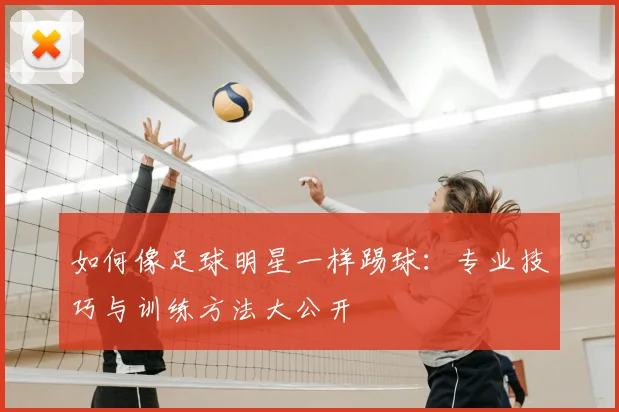 如何像足球明星一样踢球:专业技巧与训练方法大公开