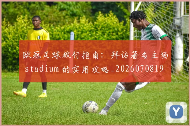 欧冠足球旅行指南:拜访著名主场 stadium 的实用攻略_20260708190747