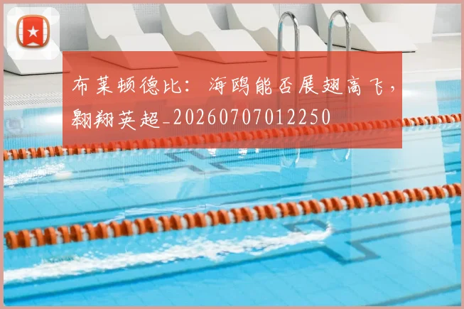 布莱顿德比:海鸥能否展翅高飞,翱翔英超_20260707012250