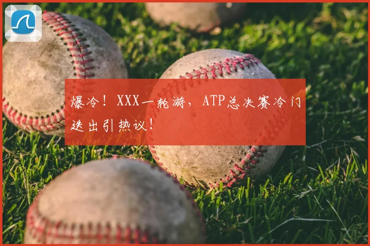 爆冷!XXX一轮游,ATP总决赛冷门迭出引热议!
